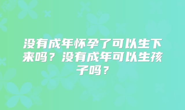 没有成年怀孕了可以生下来吗？没有成年可以生孩子吗？