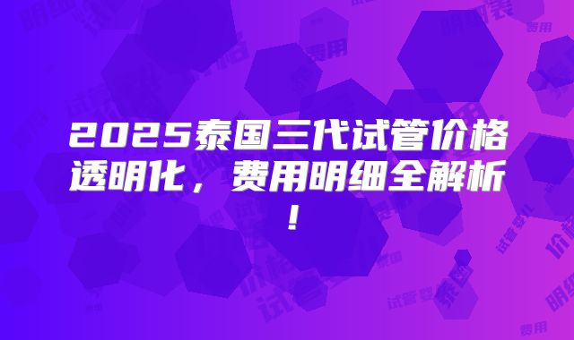 2025泰国三代试管价格透明化,费用明细全解析!