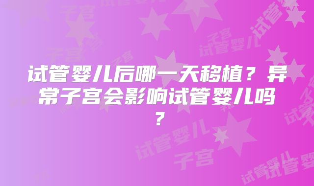 试管婴儿后哪一天移植？异常子宫会影响试管婴儿吗？