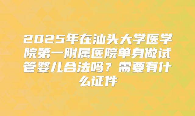 2025年在汕头大学医学院第一附属医院单身做试管婴儿合法吗?需要有什么证件