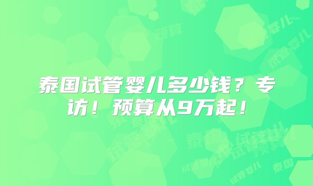 泰国试管婴儿多少钱?专访!预算从9万起!