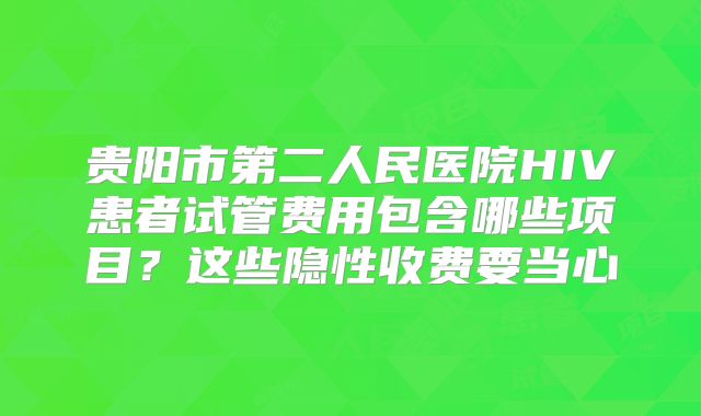 贵阳市第二人民医院HIV患者试管费用包含哪些项目？这些隐性收费要当心