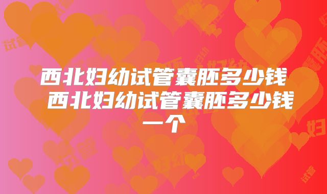 西北妇幼试管囊胚多少钱 西北妇幼试管囊胚多少钱一个