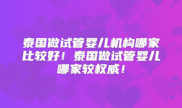 泰国做试管婴儿机构哪家比较好！泰国做试管婴儿哪家较权威！