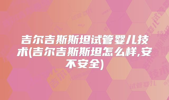 吉尔吉斯斯坦试管婴儿技术(吉尔吉斯斯坦怎么样,安不安全)