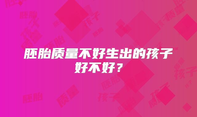 胚胎质量不好生出的孩子好不好?