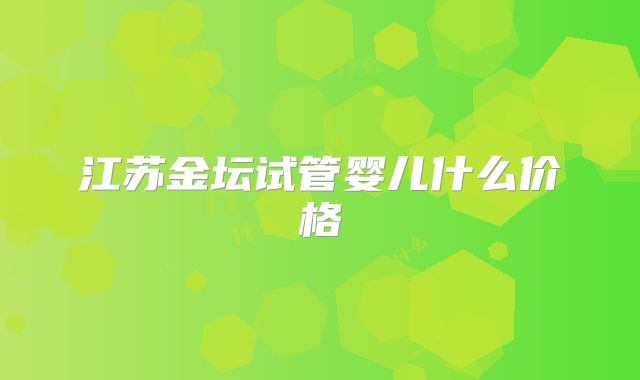 江苏金坛试管婴儿什么价格