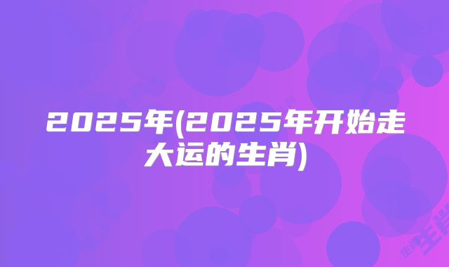 2025年(2025年开始走大运的生肖)