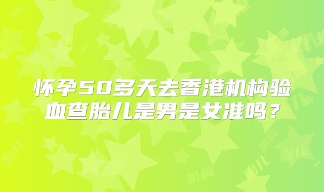 怀孕50多天去香港机构验血查胎儿是男是女准吗?