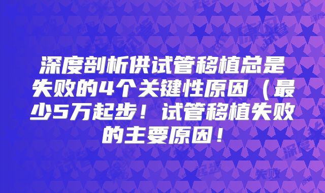 深度剖析供试管移植总是失败的4个关键性原因(最少5万起步!试管移植失败的主要原因!