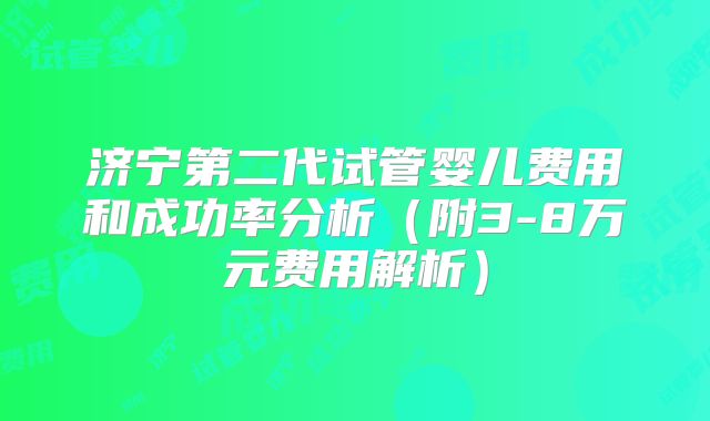 济宁第二代试管婴儿费用和成功率分析(附3-8万元费用解析)