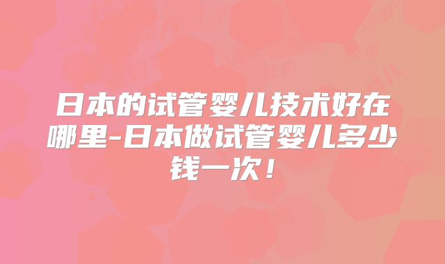 日本的试管婴儿技术好在哪里-日本做试管婴儿多少钱一次！
