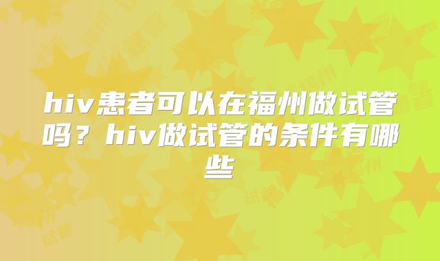 hiv患者可以在福州做试管吗？hiv做试管的条件有哪些
