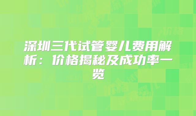 深圳三代试管婴儿费用解析：价格揭秘及成功率一览