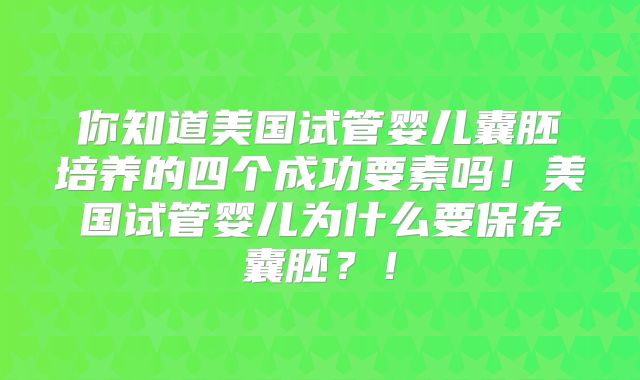 你知道美国试管婴儿囊胚培养的四个成功要素吗！美国试管婴儿为什么要保存囊胚？！
