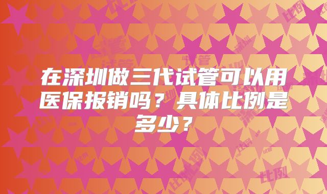 在深圳做三代试管可以用医保报销吗？具体比例是多少？
