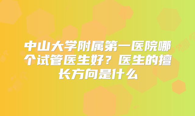 中山大学附属第一医院哪个试管医生好？医生的擅长方向是什么