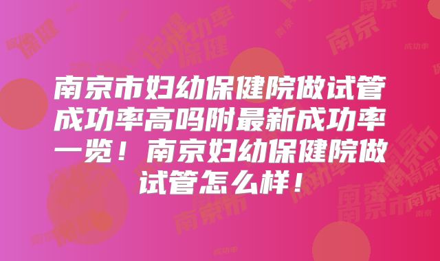 南京市妇幼保健院做试管成功率高吗附最新成功率一览！南京妇幼保健院做试管怎么样！