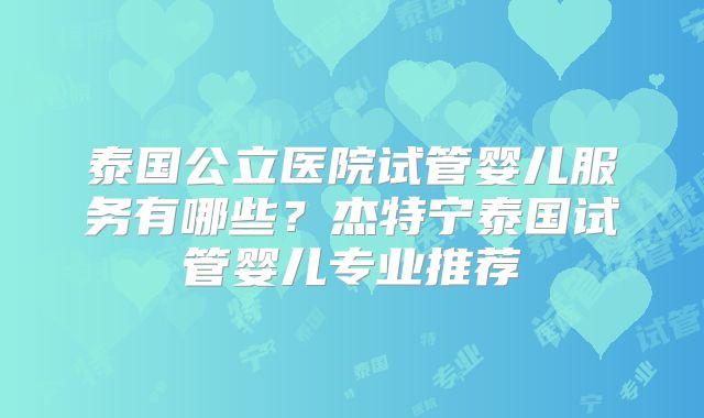 泰国公立医院试管婴儿服务有哪些?杰特宁泰国试管婴儿专业推荐