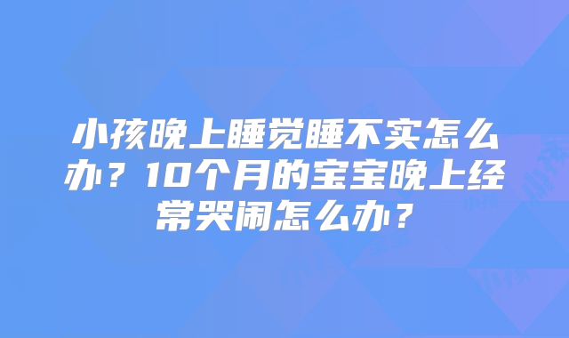 小孩晚上睡觉睡不实怎么办?10个月的宝宝晚上经常哭闹怎么办?
