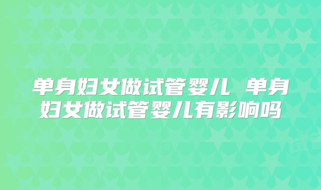 单身妇女做试管婴儿 单身妇女做试管婴儿有影响吗