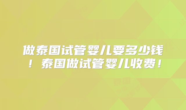 做泰国试管婴儿要多少钱！泰国做试管婴儿收费！