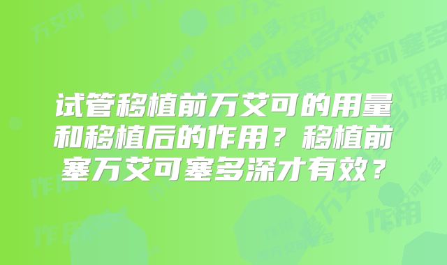 试管移植前万艾可的用量和移植后的作用？移植前塞万艾可塞多深才有效？