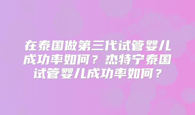 在泰国做第三代试管婴儿成功率如何?杰特宁泰国试管婴儿成功率如何?