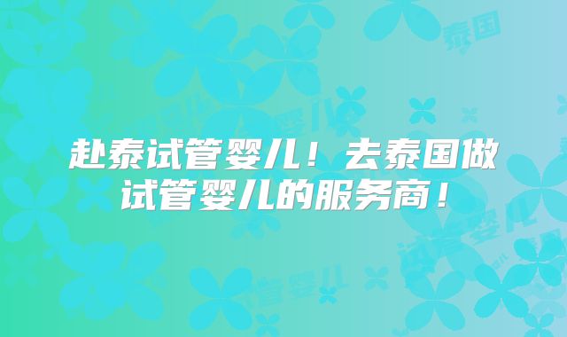 赴泰试管婴儿！去泰国做试管婴儿的服务商！