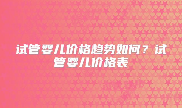 试管婴儿价格趋势如何？试管婴儿价格表