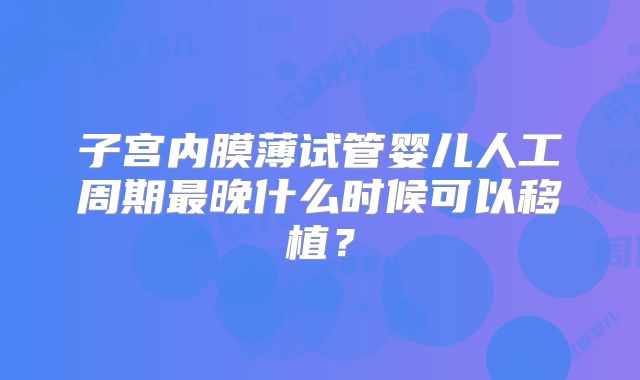 子宫内膜薄试管婴儿人工周期最晚什么时候可以移植？