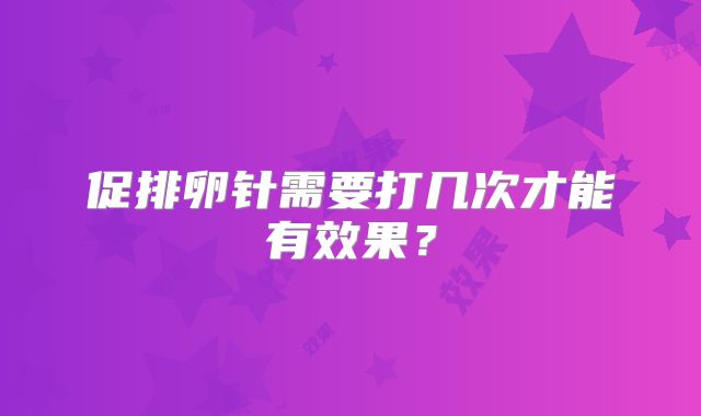 促排卵针需要打几次才能有效果？