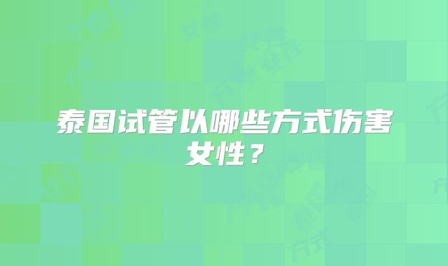 泰国试管以哪些方式伤害女性？