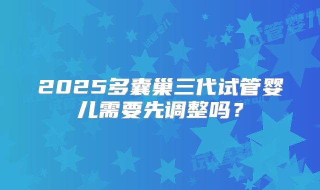 2025多囊巢三代试管婴儿需要先调整吗？