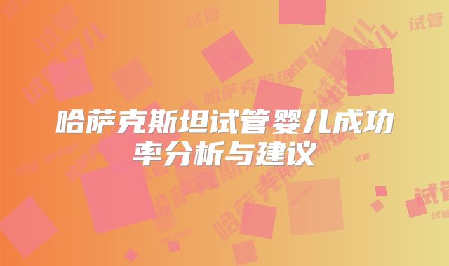 哈萨克斯坦试管婴儿成功率分析与建议