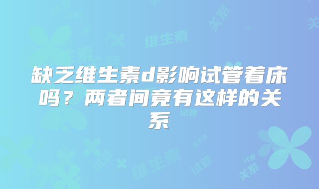 缺乏维生素d影响试管着床吗？两者间竟有这样的关系