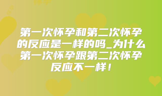第一次怀孕和第二次怀孕的反应是一样的吗_为什么第一次怀孕跟第二次怀孕反应不一样！