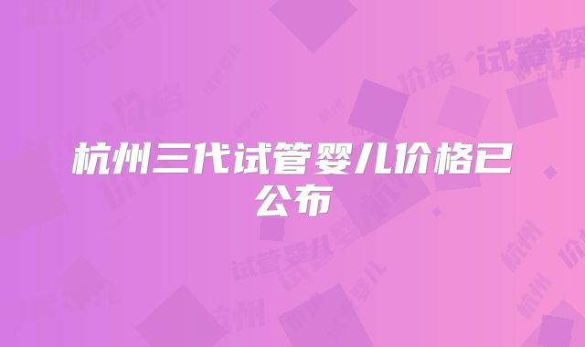 杭州三代试管婴儿价格已公布