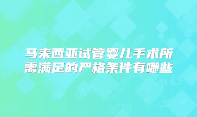 马来西亚试管婴儿手术所需满足的严格条件有哪些