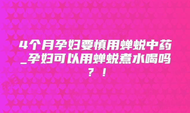 4个月孕妇要慎用蝉蜕中药_孕妇可以用蝉蜕煮水喝吗？！
