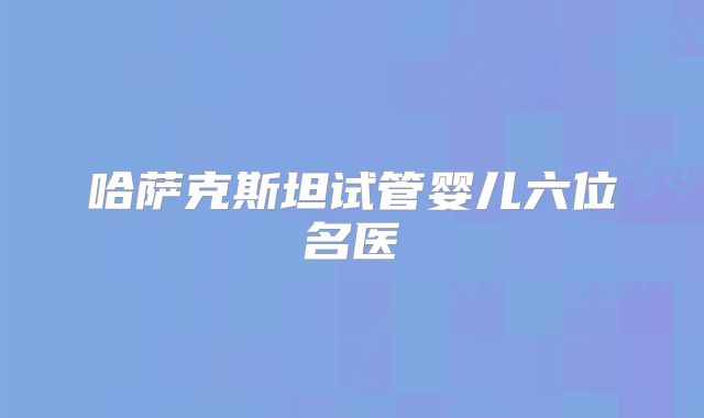 哈萨克斯坦试管婴儿六位名医