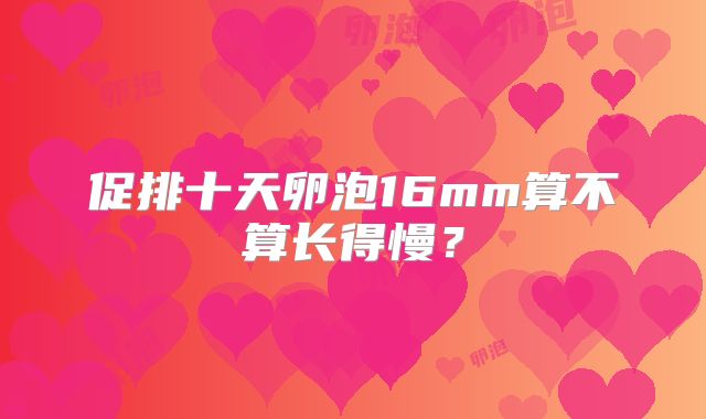 促排十天卵泡16mm算不算长得慢？