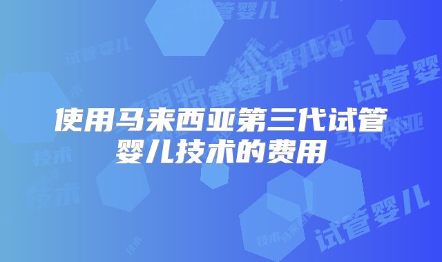 使用马来西亚第三代试管婴儿技术的费用