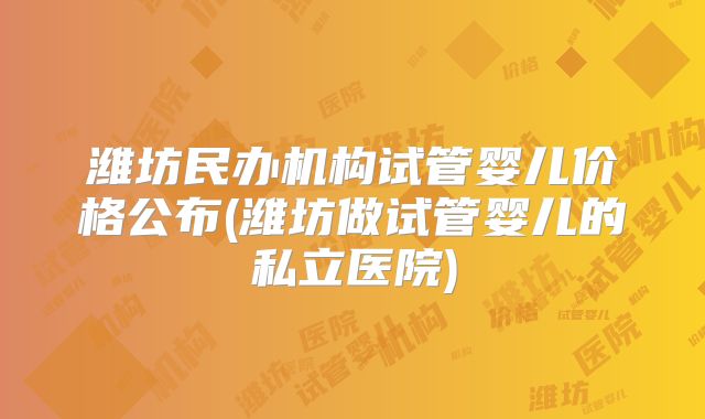 潍坊民办机构试管婴儿价格公布(潍坊做试管婴儿的私立医院)