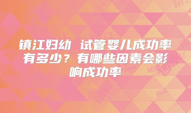 镇江妇幼 试管婴儿成功率有多少?有哪些因素会影响成功率