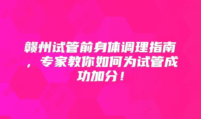 赣州试管前身体调理指南,专家教你如何为试管成功加分!