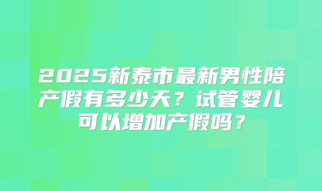 2025新泰市最新男性陪产假有多少天？试管婴儿可以增加产假吗？