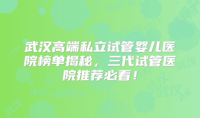 武汉高端私立试管婴儿医院榜单揭秘，三代试管医院推荐必看！