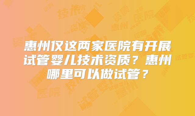 惠州仅这两家医院有开展试管婴儿技术资质？惠州哪里可以做试管？