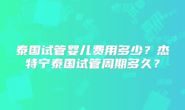 泰国试管婴儿费用多少？杰特宁泰国试管周期多久？